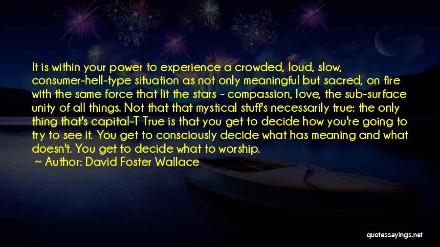 David Foster Wallace Quotes: It Is Within Your Power To Experience A Crowded, Loud, Slow, Consumer-hell-type Situation As Not Only Meaningful But Sacred, On