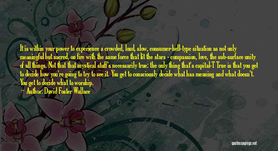 David Foster Wallace Quotes: It Is Within Your Power To Experience A Crowded, Loud, Slow, Consumer-hell-type Situation As Not Only Meaningful But Sacred, On