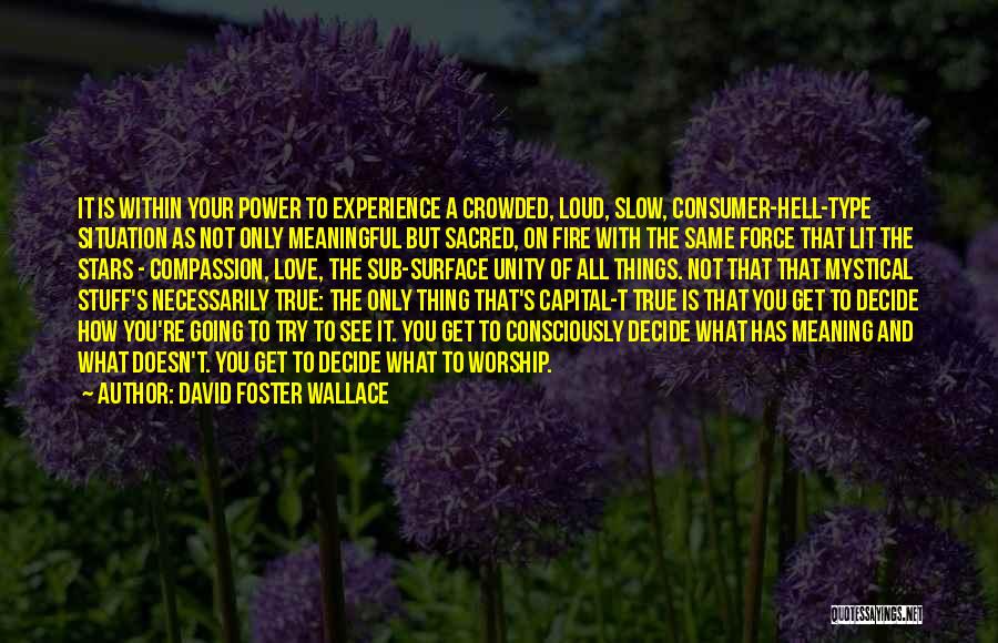 David Foster Wallace Quotes: It Is Within Your Power To Experience A Crowded, Loud, Slow, Consumer-hell-type Situation As Not Only Meaningful But Sacred, On