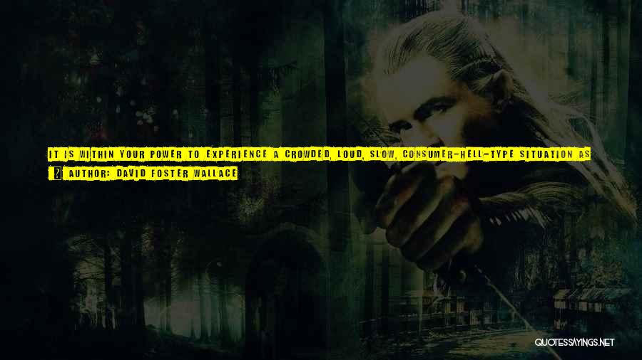 David Foster Wallace Quotes: It Is Within Your Power To Experience A Crowded, Loud, Slow, Consumer-hell-type Situation As Not Only Meaningful But Sacred, On