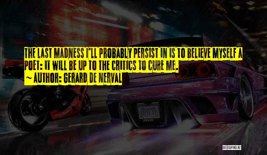 Gerard De Nerval Quotes: The Last Madness I'll Probably Persist In Is To Believe Myself A Poet: It Will Be Up To The Critics