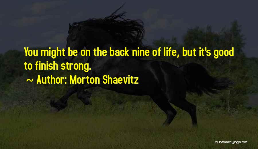 Morton Shaevitz Quotes: You Might Be On The Back Nine Of Life, But It's Good To Finish Strong.