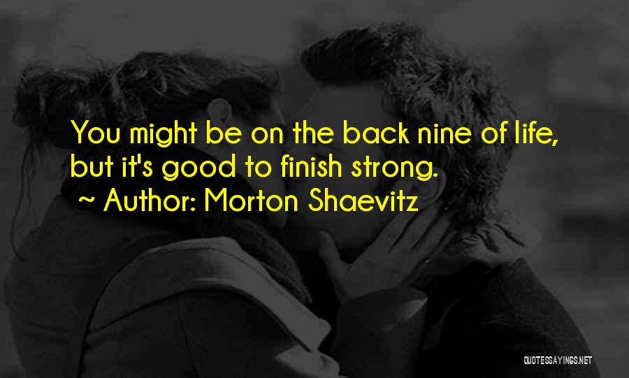 Morton Shaevitz Quotes: You Might Be On The Back Nine Of Life, But It's Good To Finish Strong.