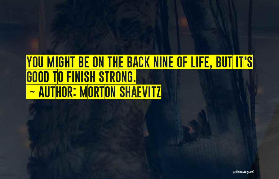 Morton Shaevitz Quotes: You Might Be On The Back Nine Of Life, But It's Good To Finish Strong.