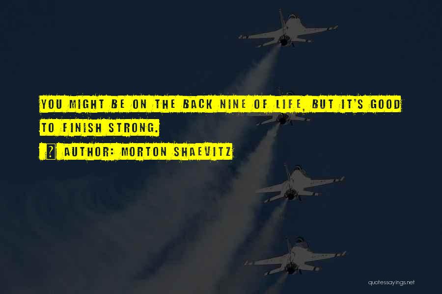 Morton Shaevitz Quotes: You Might Be On The Back Nine Of Life, But It's Good To Finish Strong.