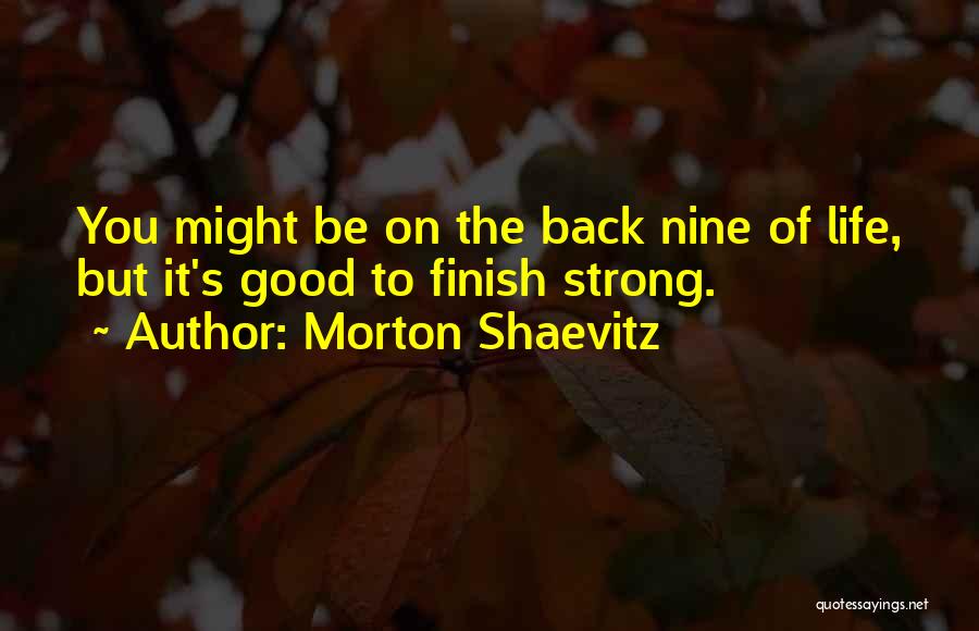 Morton Shaevitz Quotes: You Might Be On The Back Nine Of Life, But It's Good To Finish Strong.