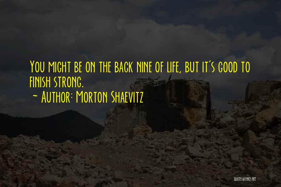 Morton Shaevitz Quotes: You Might Be On The Back Nine Of Life, But It's Good To Finish Strong.