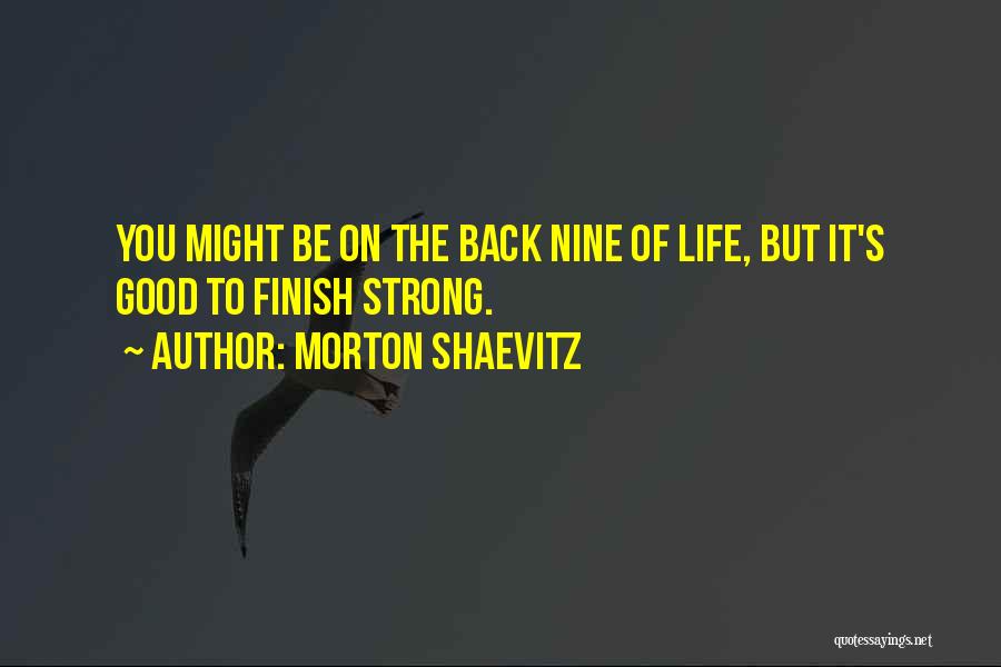 Morton Shaevitz Quotes: You Might Be On The Back Nine Of Life, But It's Good To Finish Strong.