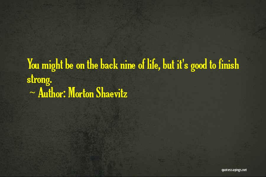 Morton Shaevitz Quotes: You Might Be On The Back Nine Of Life, But It's Good To Finish Strong.