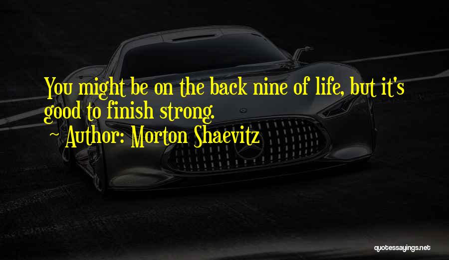 Morton Shaevitz Quotes: You Might Be On The Back Nine Of Life, But It's Good To Finish Strong.