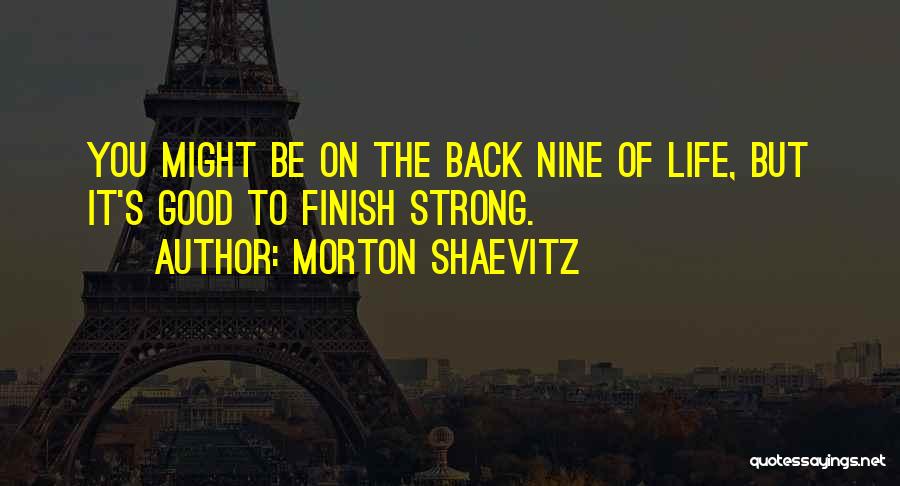 Morton Shaevitz Quotes: You Might Be On The Back Nine Of Life, But It's Good To Finish Strong.