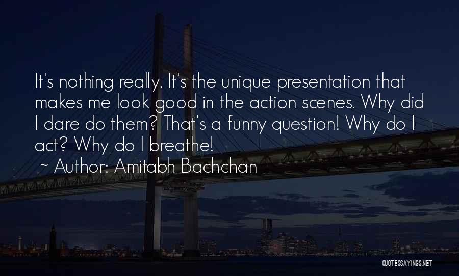 Amitabh Bachchan Quotes: It's Nothing Really. It's The Unique Presentation That Makes Me Look Good In The Action Scenes. Why Did I Dare