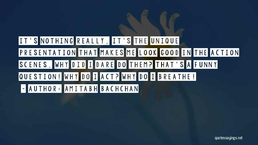 Amitabh Bachchan Quotes: It's Nothing Really. It's The Unique Presentation That Makes Me Look Good In The Action Scenes. Why Did I Dare