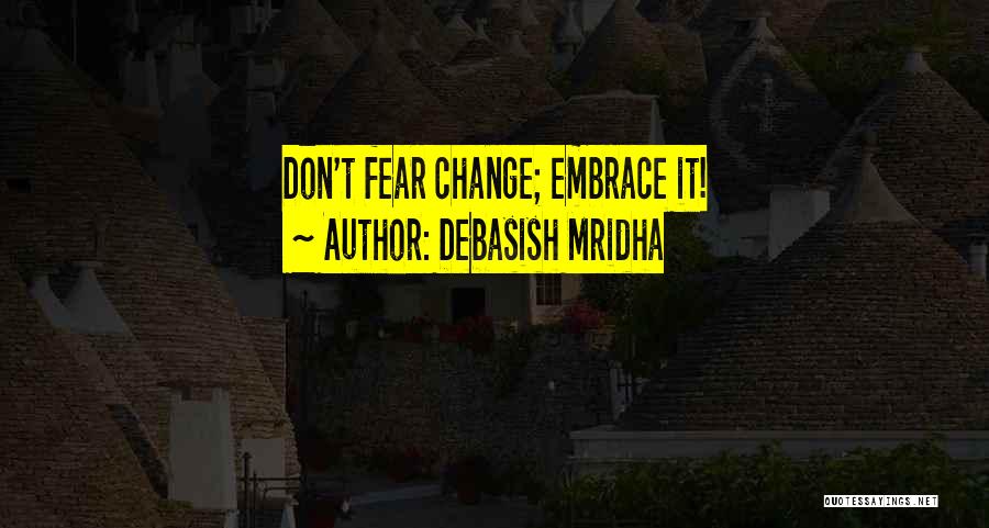 Debasish Mridha Quotes: Don't Fear Change; Embrace It!