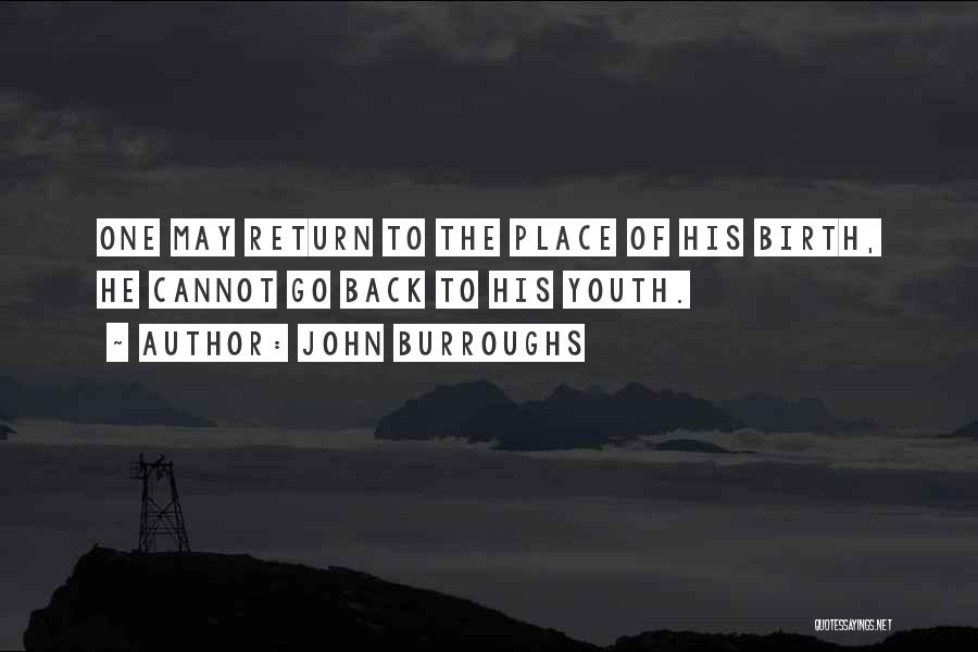 John Burroughs Quotes: One May Return To The Place Of His Birth, He Cannot Go Back To His Youth.