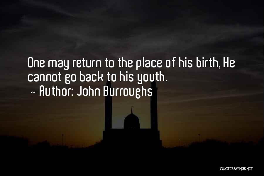 John Burroughs Quotes: One May Return To The Place Of His Birth, He Cannot Go Back To His Youth.
