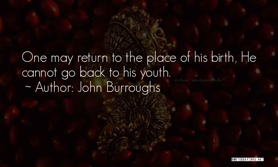 John Burroughs Quotes: One May Return To The Place Of His Birth, He Cannot Go Back To His Youth.