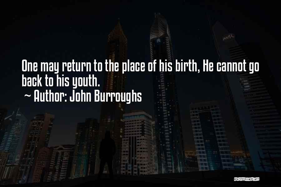John Burroughs Quotes: One May Return To The Place Of His Birth, He Cannot Go Back To His Youth.