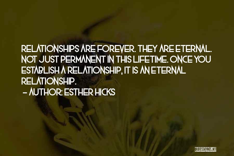Esther Hicks Quotes: Relationships Are Forever. They Are Eternal. Not Just Permanent In This Lifetime. Once You Establish A Relationship, It Is An