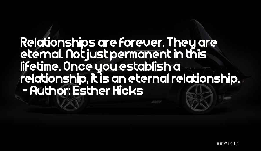 Esther Hicks Quotes: Relationships Are Forever. They Are Eternal. Not Just Permanent In This Lifetime. Once You Establish A Relationship, It Is An