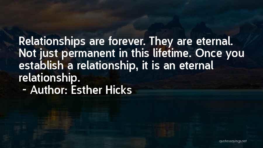 Esther Hicks Quotes: Relationships Are Forever. They Are Eternal. Not Just Permanent In This Lifetime. Once You Establish A Relationship, It Is An