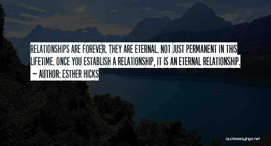 Esther Hicks Quotes: Relationships Are Forever. They Are Eternal. Not Just Permanent In This Lifetime. Once You Establish A Relationship, It Is An