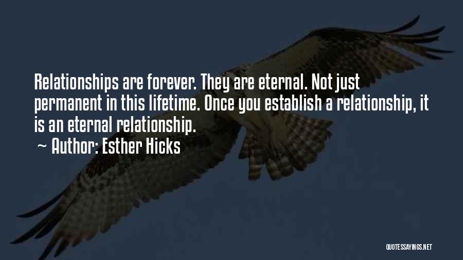 Esther Hicks Quotes: Relationships Are Forever. They Are Eternal. Not Just Permanent In This Lifetime. Once You Establish A Relationship, It Is An