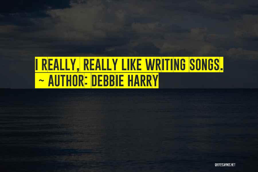 Debbie Harry Quotes: I Really, Really Like Writing Songs.