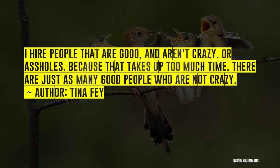 Tina Fey Quotes: I Hire People That Are Good, And Aren't Crazy. Or Assholes. Because That Takes Up Too Much Time. There Are