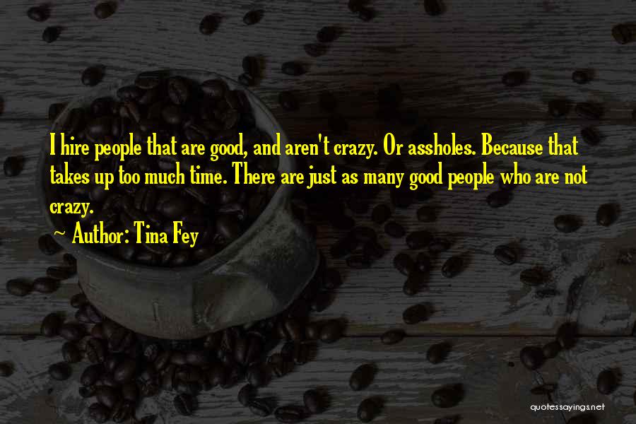 Tina Fey Quotes: I Hire People That Are Good, And Aren't Crazy. Or Assholes. Because That Takes Up Too Much Time. There Are