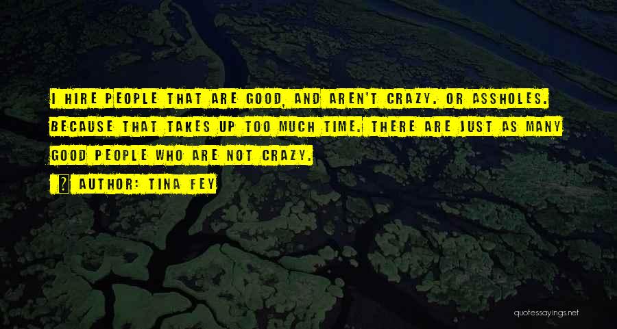 Tina Fey Quotes: I Hire People That Are Good, And Aren't Crazy. Or Assholes. Because That Takes Up Too Much Time. There Are