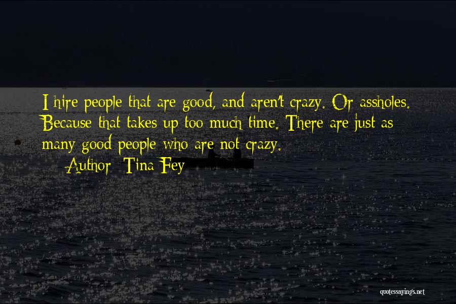 Tina Fey Quotes: I Hire People That Are Good, And Aren't Crazy. Or Assholes. Because That Takes Up Too Much Time. There Are