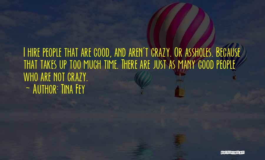 Tina Fey Quotes: I Hire People That Are Good, And Aren't Crazy. Or Assholes. Because That Takes Up Too Much Time. There Are