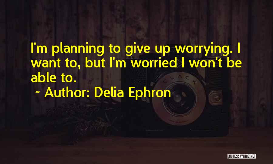 Delia Ephron Quotes: I'm Planning To Give Up Worrying. I Want To, But I'm Worried I Won't Be Able To.