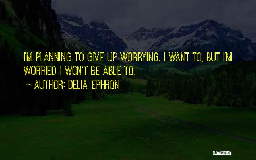Delia Ephron Quotes: I'm Planning To Give Up Worrying. I Want To, But I'm Worried I Won't Be Able To.