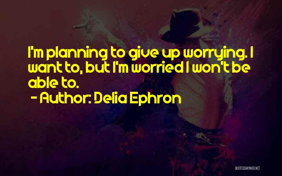 Delia Ephron Quotes: I'm Planning To Give Up Worrying. I Want To, But I'm Worried I Won't Be Able To.