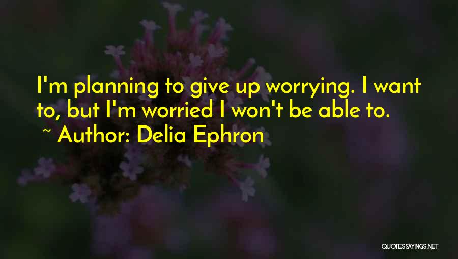 Delia Ephron Quotes: I'm Planning To Give Up Worrying. I Want To, But I'm Worried I Won't Be Able To.