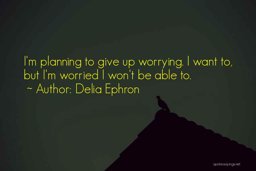 Delia Ephron Quotes: I'm Planning To Give Up Worrying. I Want To, But I'm Worried I Won't Be Able To.