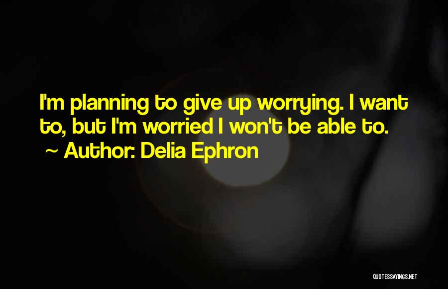 Delia Ephron Quotes: I'm Planning To Give Up Worrying. I Want To, But I'm Worried I Won't Be Able To.