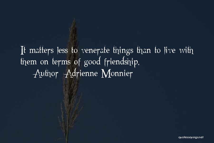 Adrienne Monnier Quotes: It Matters Less To Venerate Things Than To Live With Them On Terms Of Good Friendship.