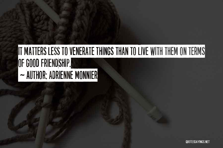 Adrienne Monnier Quotes: It Matters Less To Venerate Things Than To Live With Them On Terms Of Good Friendship.