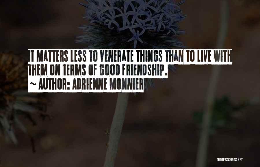 Adrienne Monnier Quotes: It Matters Less To Venerate Things Than To Live With Them On Terms Of Good Friendship.