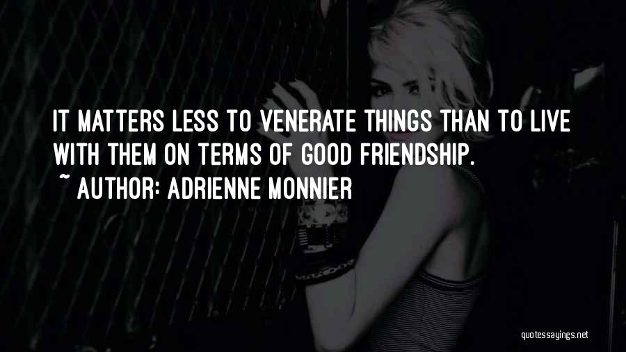 Adrienne Monnier Quotes: It Matters Less To Venerate Things Than To Live With Them On Terms Of Good Friendship.