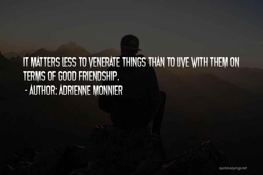 Adrienne Monnier Quotes: It Matters Less To Venerate Things Than To Live With Them On Terms Of Good Friendship.