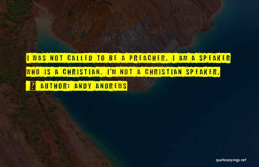 Andy Andrews Quotes: I Was Not Called To Be A Preacher. I Am A Speaker Who Is A Christian. I'm Not A Christian