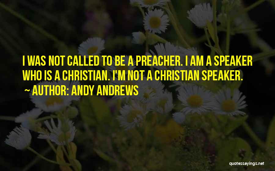 Andy Andrews Quotes: I Was Not Called To Be A Preacher. I Am A Speaker Who Is A Christian. I'm Not A Christian