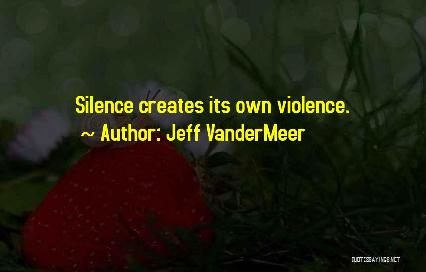 Jeff VanderMeer Quotes: Silence Creates Its Own Violence.