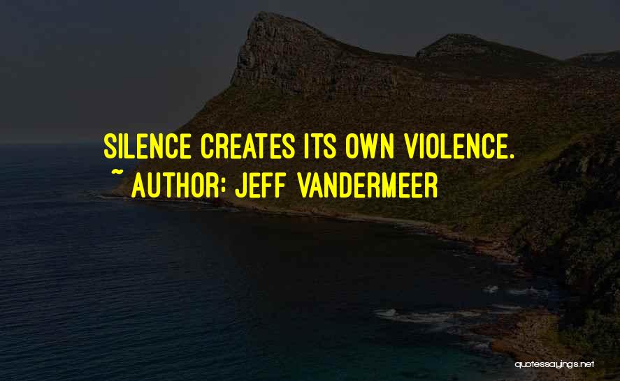 Jeff VanderMeer Quotes: Silence Creates Its Own Violence.