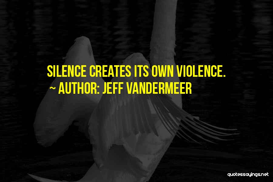 Jeff VanderMeer Quotes: Silence Creates Its Own Violence.