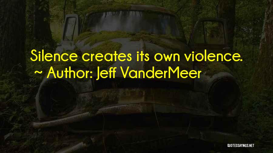 Jeff VanderMeer Quotes: Silence Creates Its Own Violence.